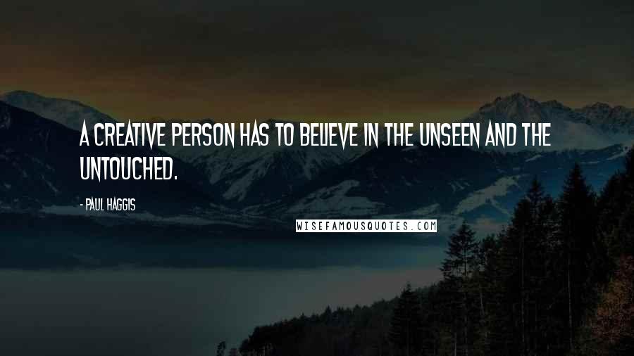 Paul Haggis Quotes: A creative person has to believe in the unseen and the untouched.