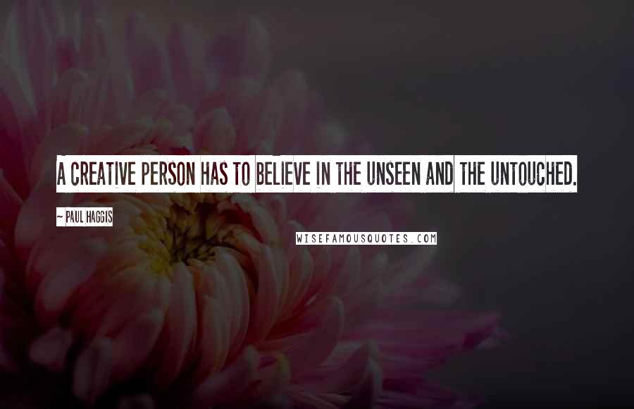 Paul Haggis Quotes: A creative person has to believe in the unseen and the untouched.