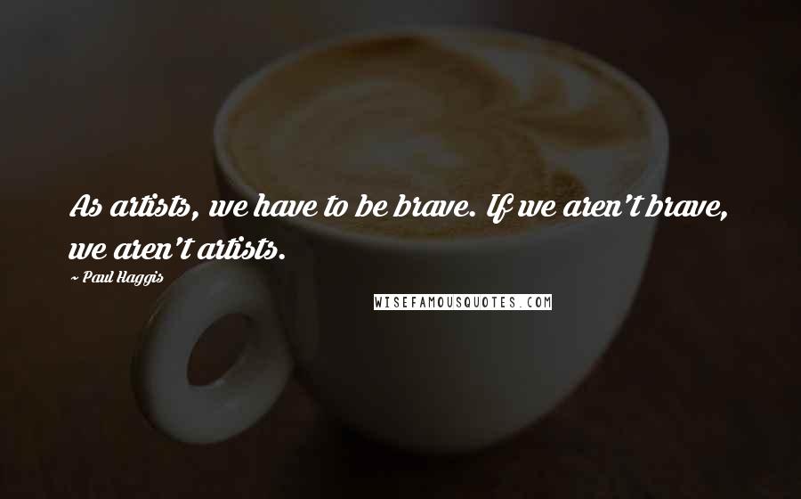 Paul Haggis Quotes: As artists, we have to be brave. If we aren't brave, we aren't artists.