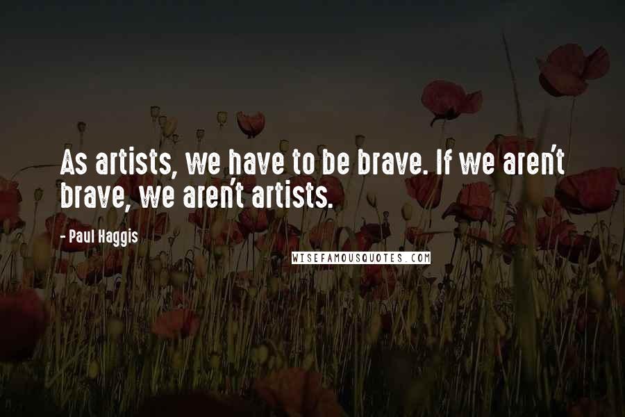 Paul Haggis Quotes: As artists, we have to be brave. If we aren't brave, we aren't artists.