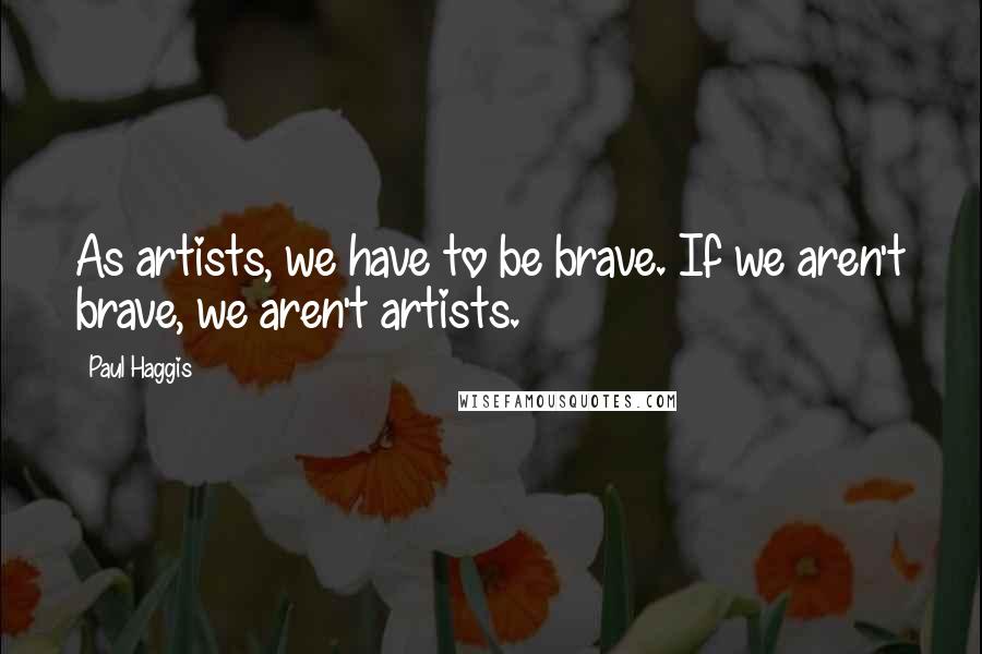 Paul Haggis Quotes: As artists, we have to be brave. If we aren't brave, we aren't artists.