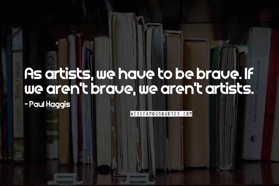 Paul Haggis Quotes: As artists, we have to be brave. If we aren't brave, we aren't artists.