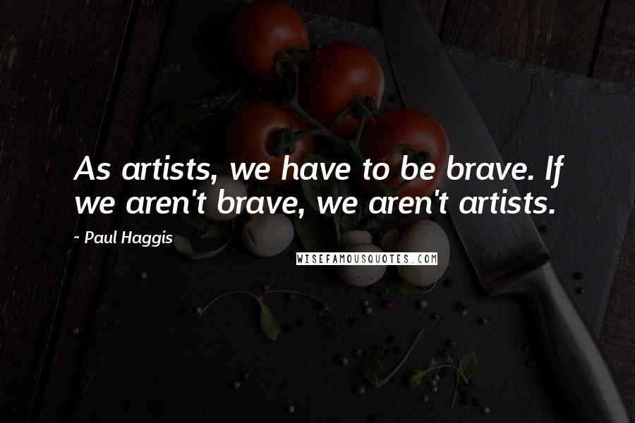 Paul Haggis Quotes: As artists, we have to be brave. If we aren't brave, we aren't artists.