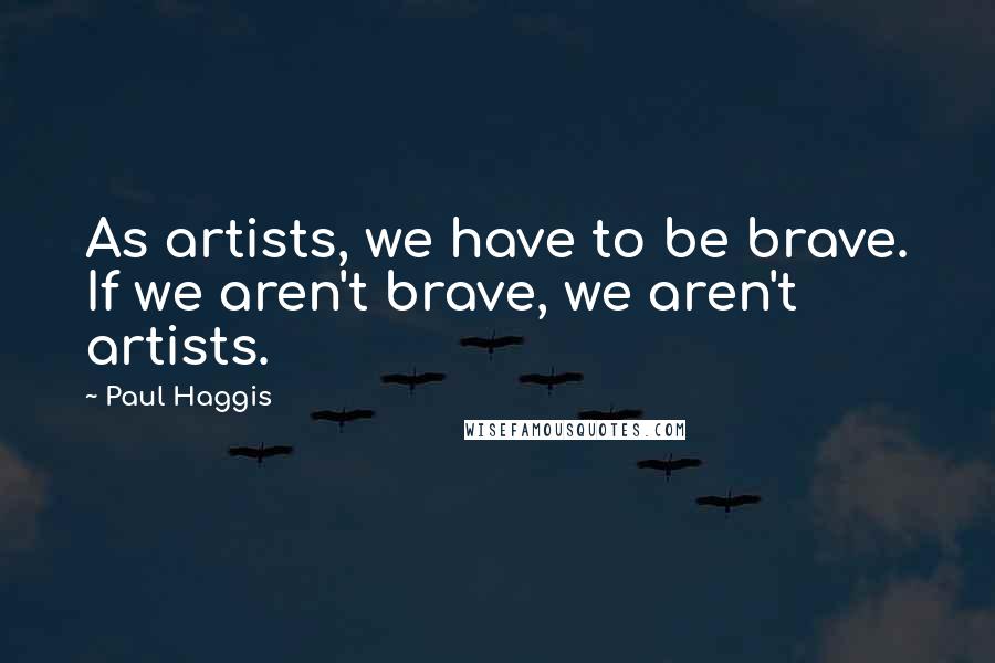 Paul Haggis Quotes: As artists, we have to be brave. If we aren't brave, we aren't artists.