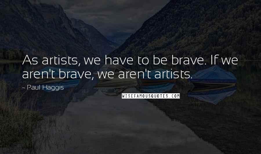 Paul Haggis Quotes: As artists, we have to be brave. If we aren't brave, we aren't artists.