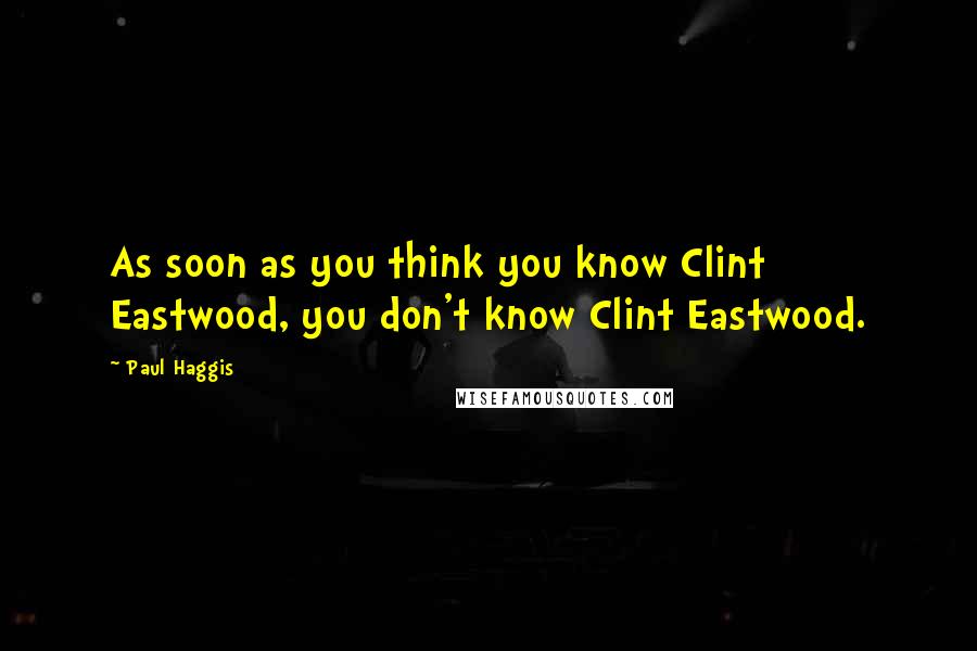 Paul Haggis Quotes: As soon as you think you know Clint Eastwood, you don't know Clint Eastwood.