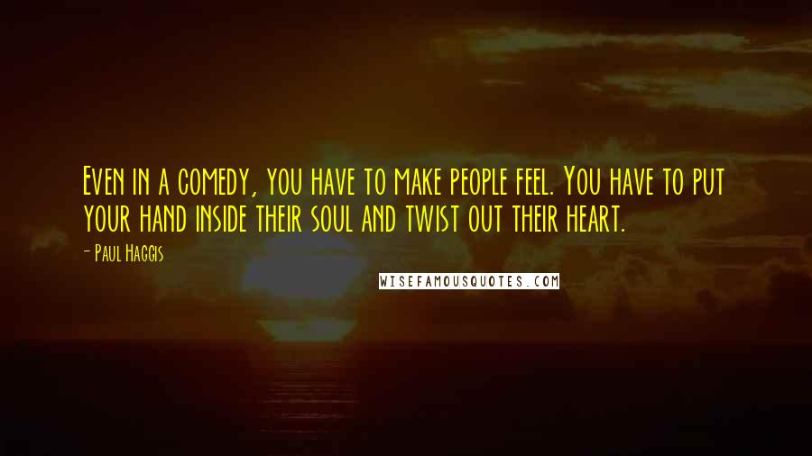 Paul Haggis Quotes: Even in a comedy, you have to make people feel. You have to put your hand inside their soul and twist out their heart.