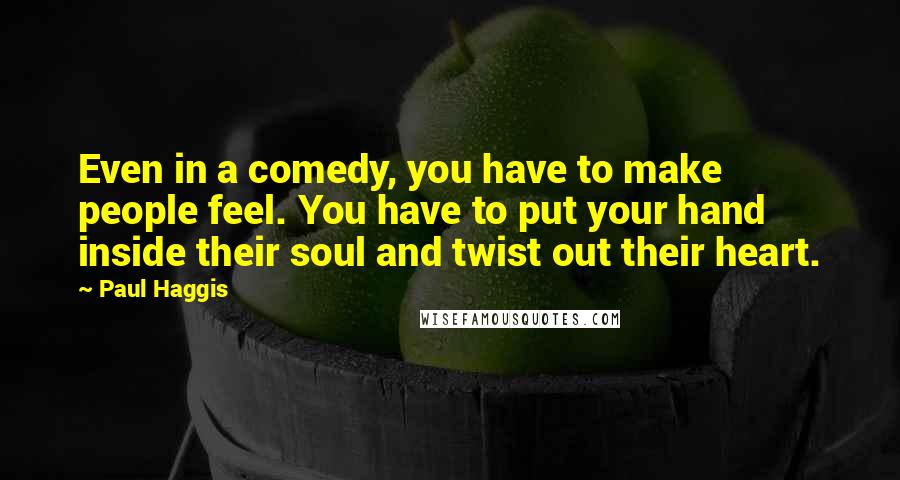 Paul Haggis Quotes: Even in a comedy, you have to make people feel. You have to put your hand inside their soul and twist out their heart.