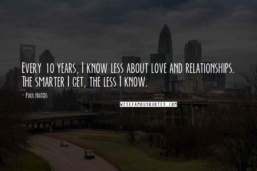 Paul Haggis Quotes: Every 10 years, I know less about love and relationships. The smarter I get, the less I know.