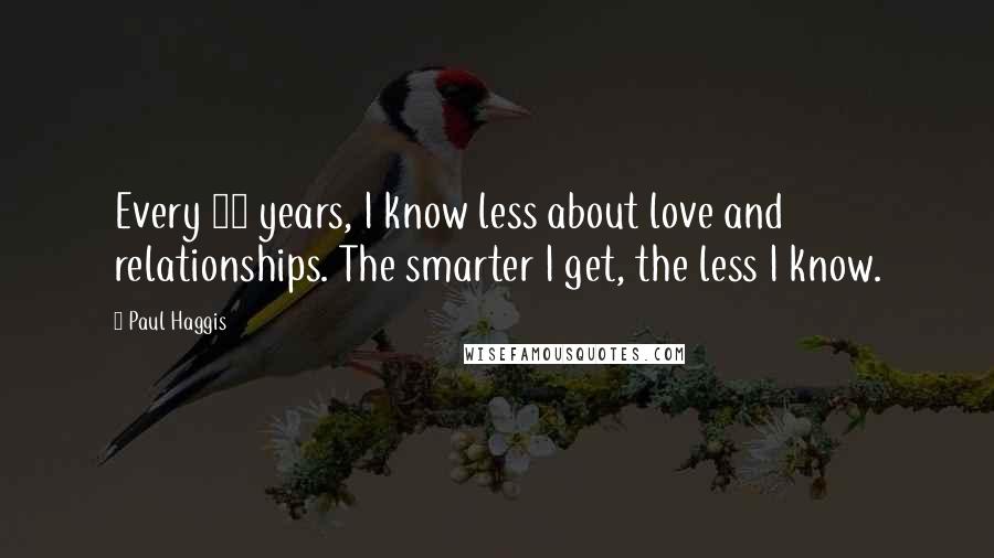 Paul Haggis Quotes: Every 10 years, I know less about love and relationships. The smarter I get, the less I know.