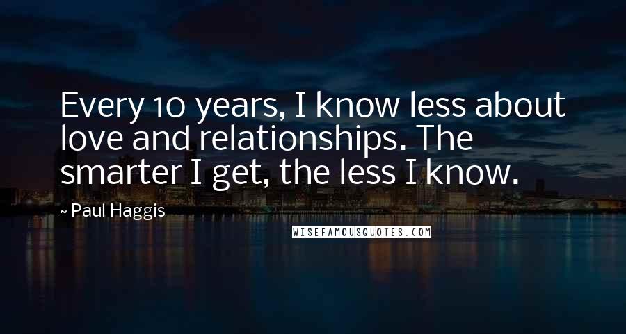 Paul Haggis Quotes: Every 10 years, I know less about love and relationships. The smarter I get, the less I know.