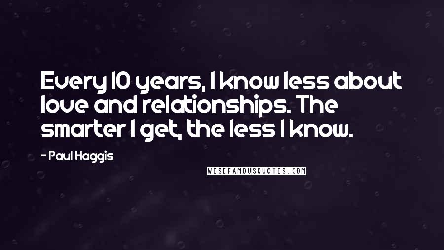 Paul Haggis Quotes: Every 10 years, I know less about love and relationships. The smarter I get, the less I know.