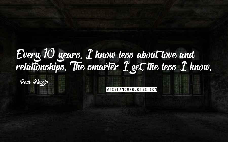 Paul Haggis Quotes: Every 10 years, I know less about love and relationships. The smarter I get, the less I know.