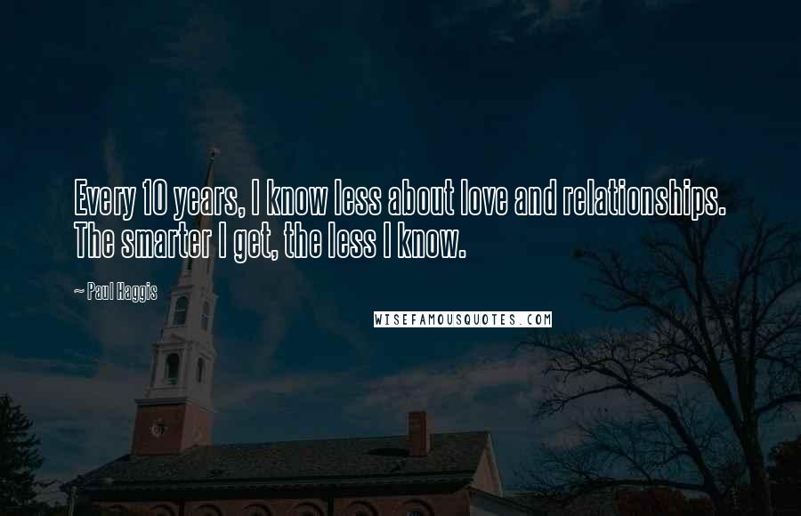 Paul Haggis Quotes: Every 10 years, I know less about love and relationships. The smarter I get, the less I know.