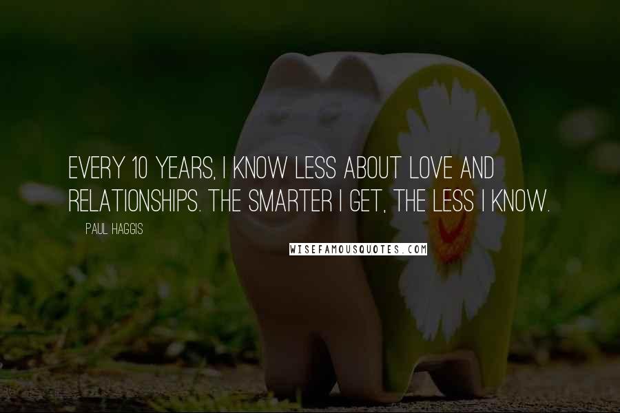 Paul Haggis Quotes: Every 10 years, I know less about love and relationships. The smarter I get, the less I know.