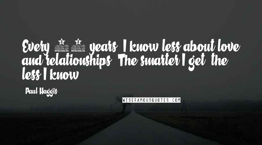 Paul Haggis Quotes: Every 10 years, I know less about love and relationships. The smarter I get, the less I know.