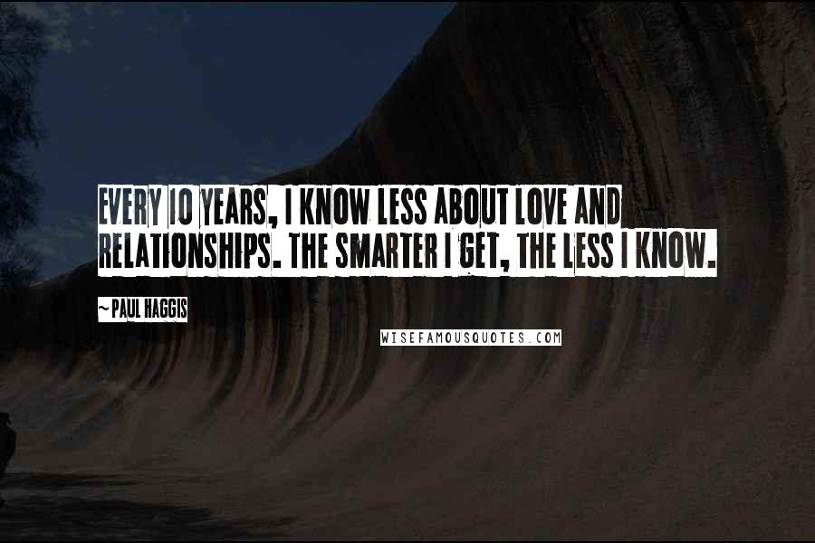 Paul Haggis Quotes: Every 10 years, I know less about love and relationships. The smarter I get, the less I know.