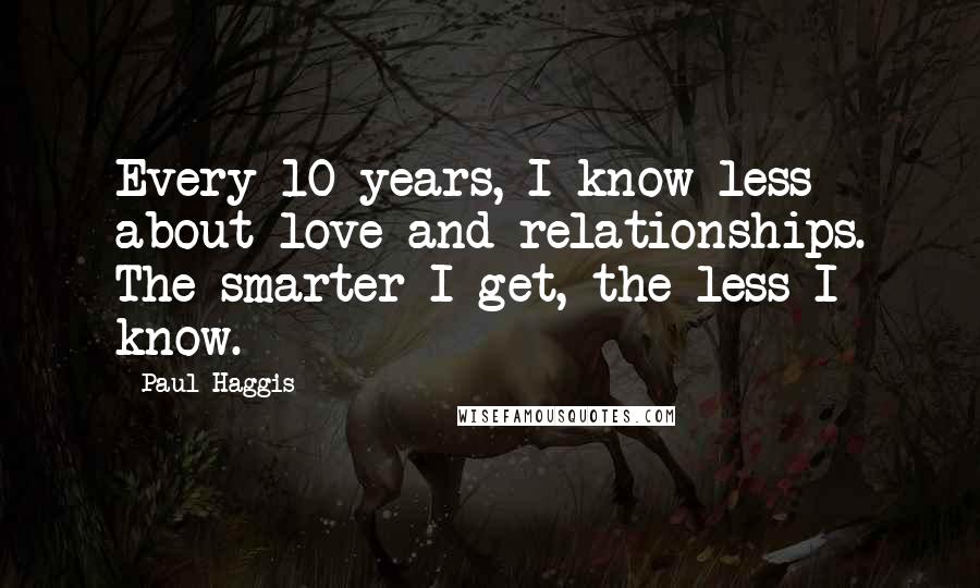 Paul Haggis Quotes: Every 10 years, I know less about love and relationships. The smarter I get, the less I know.