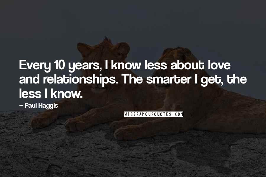 Paul Haggis Quotes: Every 10 years, I know less about love and relationships. The smarter I get, the less I know.