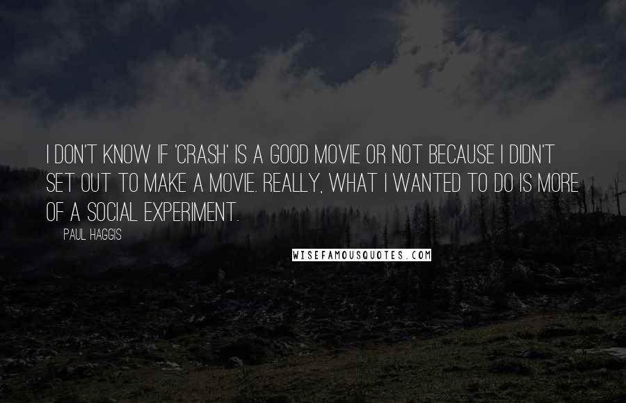 Paul Haggis Quotes: I don't know if 'Crash' is a good movie or not because I didn't set out to make a movie. Really, what I wanted to do is more of a social experiment.