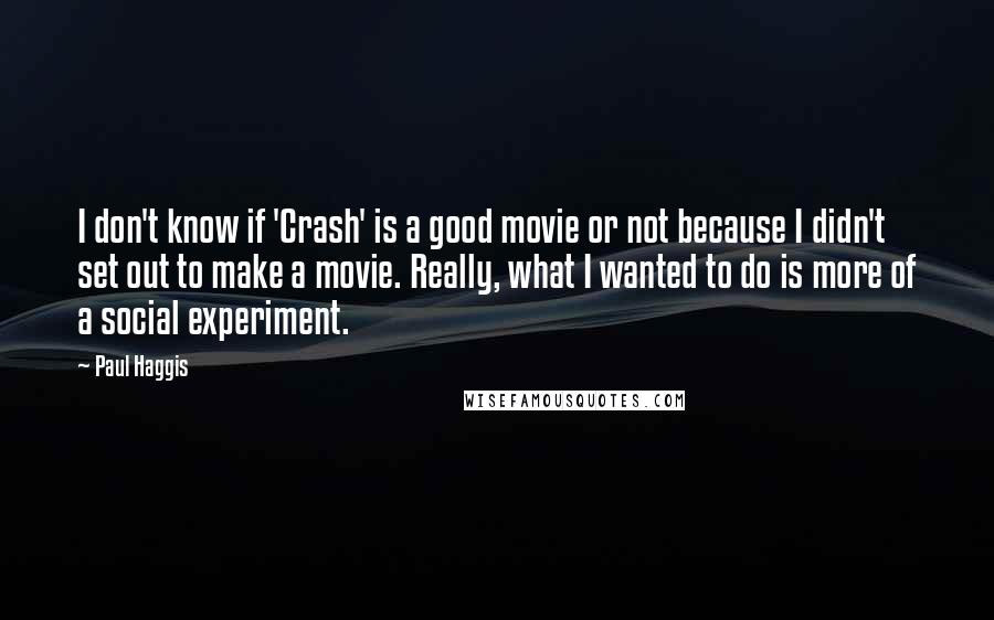 Paul Haggis Quotes: I don't know if 'Crash' is a good movie or not because I didn't set out to make a movie. Really, what I wanted to do is more of a social experiment.