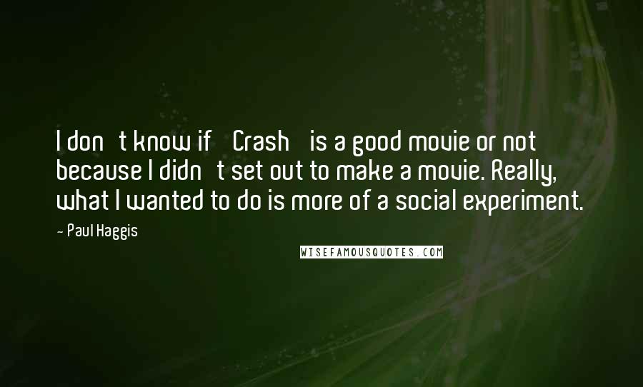 Paul Haggis Quotes: I don't know if 'Crash' is a good movie or not because I didn't set out to make a movie. Really, what I wanted to do is more of a social experiment.