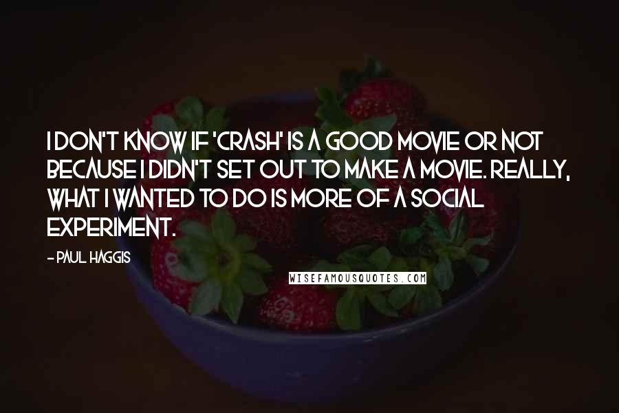 Paul Haggis Quotes: I don't know if 'Crash' is a good movie or not because I didn't set out to make a movie. Really, what I wanted to do is more of a social experiment.