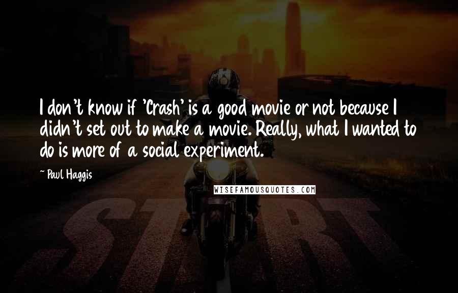 Paul Haggis Quotes: I don't know if 'Crash' is a good movie or not because I didn't set out to make a movie. Really, what I wanted to do is more of a social experiment.