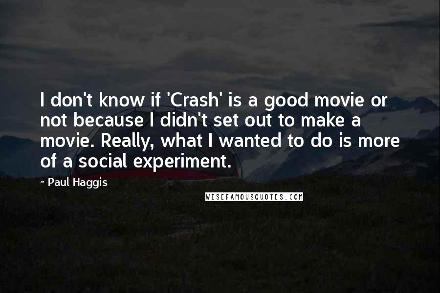 Paul Haggis Quotes: I don't know if 'Crash' is a good movie or not because I didn't set out to make a movie. Really, what I wanted to do is more of a social experiment.