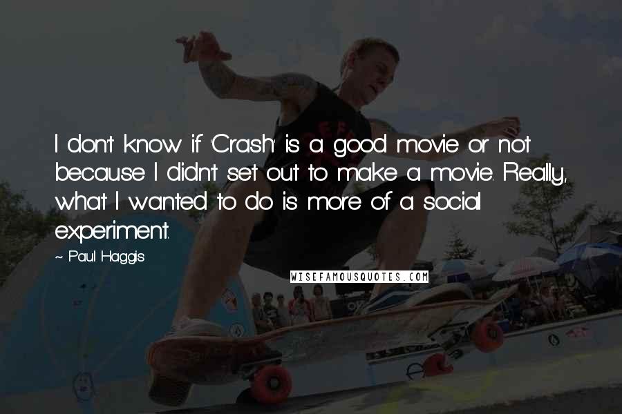 Paul Haggis Quotes: I don't know if 'Crash' is a good movie or not because I didn't set out to make a movie. Really, what I wanted to do is more of a social experiment.