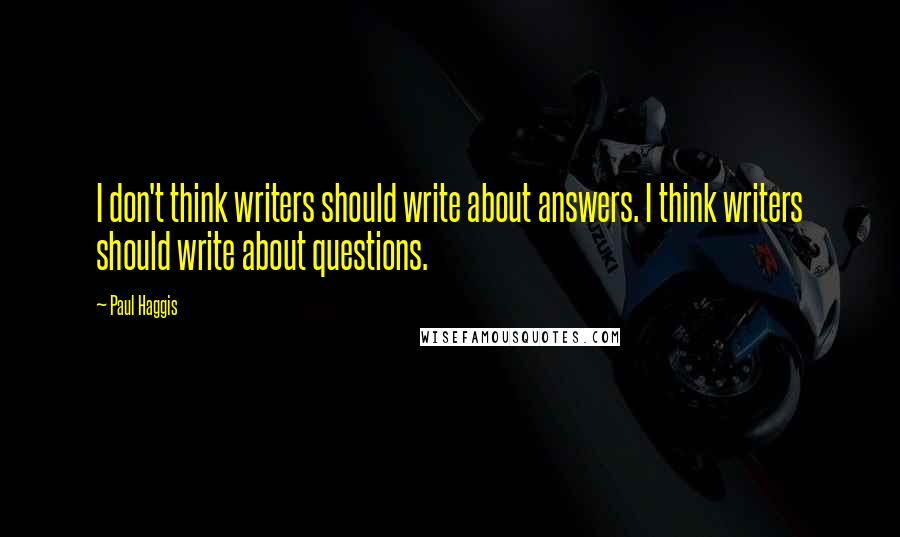 Paul Haggis Quotes: I don't think writers should write about answers. I think writers should write about questions.