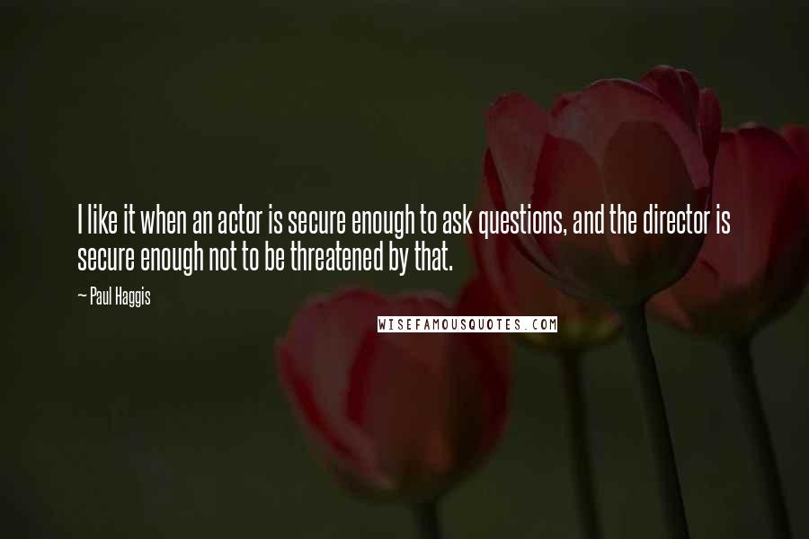 Paul Haggis Quotes: I like it when an actor is secure enough to ask questions, and the director is secure enough not to be threatened by that.