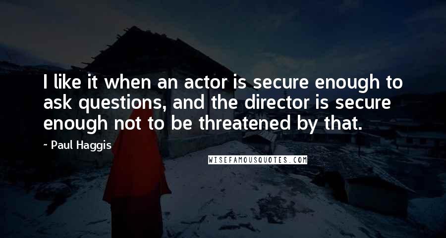 Paul Haggis Quotes: I like it when an actor is secure enough to ask questions, and the director is secure enough not to be threatened by that.