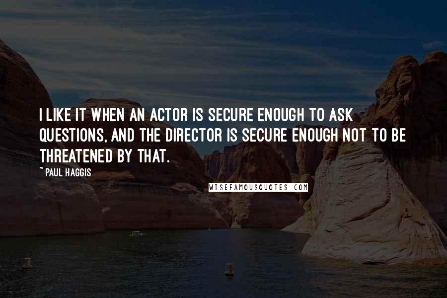 Paul Haggis Quotes: I like it when an actor is secure enough to ask questions, and the director is secure enough not to be threatened by that.