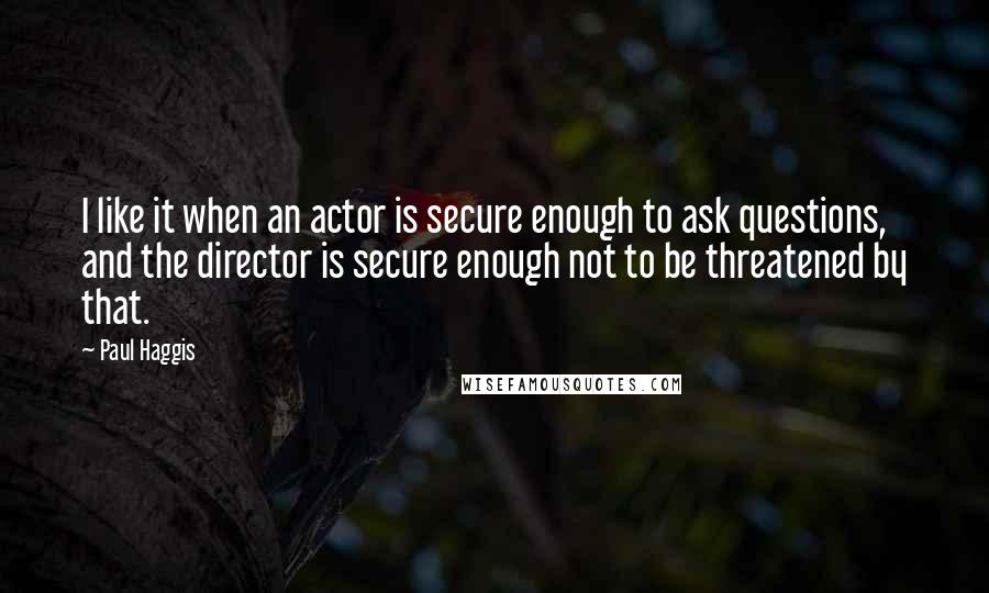 Paul Haggis Quotes: I like it when an actor is secure enough to ask questions, and the director is secure enough not to be threatened by that.