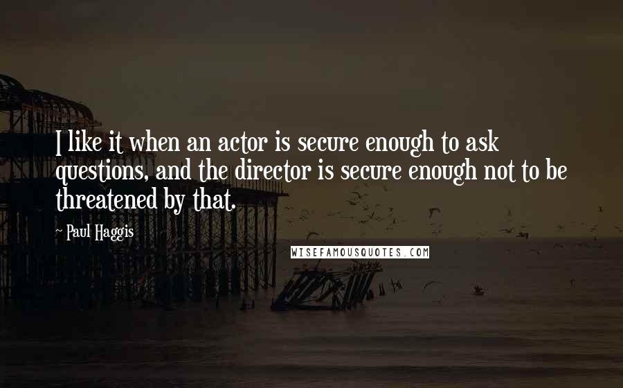 Paul Haggis Quotes: I like it when an actor is secure enough to ask questions, and the director is secure enough not to be threatened by that.