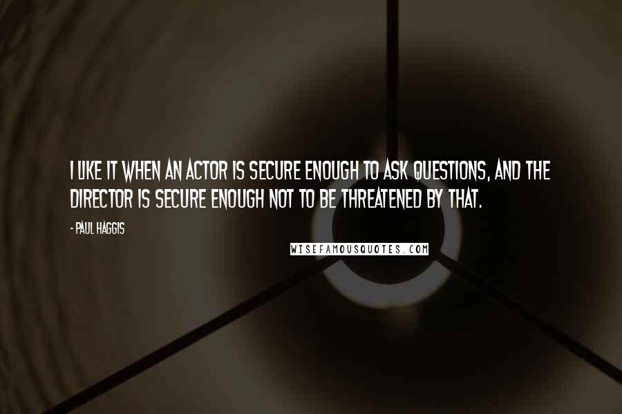 Paul Haggis Quotes: I like it when an actor is secure enough to ask questions, and the director is secure enough not to be threatened by that.