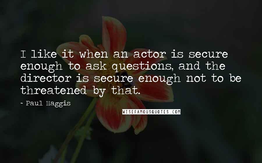 Paul Haggis Quotes: I like it when an actor is secure enough to ask questions, and the director is secure enough not to be threatened by that.