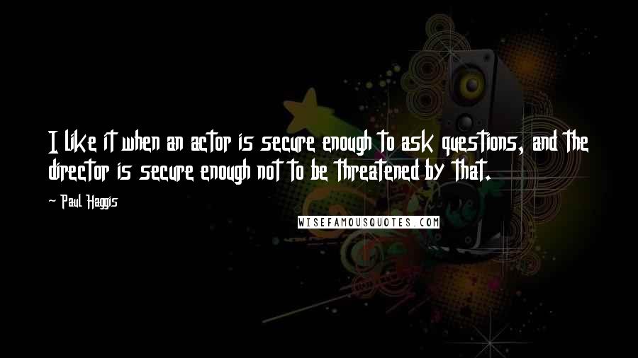 Paul Haggis Quotes: I like it when an actor is secure enough to ask questions, and the director is secure enough not to be threatened by that.