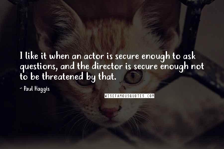 Paul Haggis Quotes: I like it when an actor is secure enough to ask questions, and the director is secure enough not to be threatened by that.