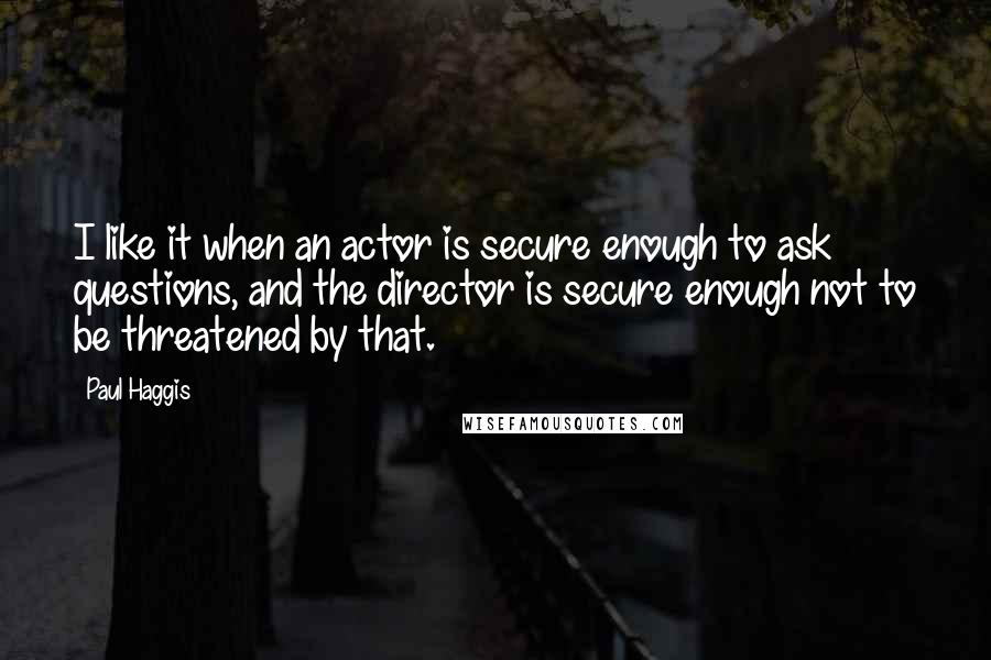 Paul Haggis Quotes: I like it when an actor is secure enough to ask questions, and the director is secure enough not to be threatened by that.