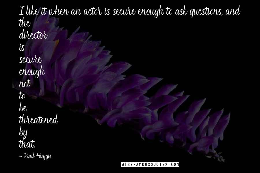 Paul Haggis Quotes: I like it when an actor is secure enough to ask questions, and the director is secure enough not to be threatened by that.