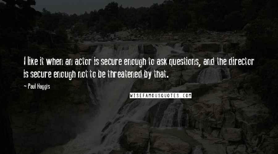 Paul Haggis Quotes: I like it when an actor is secure enough to ask questions, and the director is secure enough not to be threatened by that.