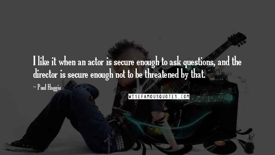 Paul Haggis Quotes: I like it when an actor is secure enough to ask questions, and the director is secure enough not to be threatened by that.