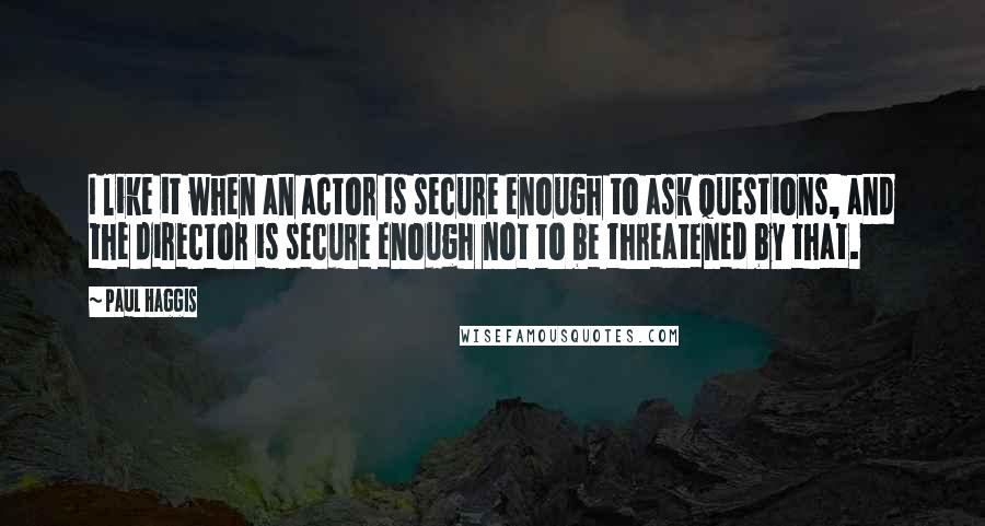 Paul Haggis Quotes: I like it when an actor is secure enough to ask questions, and the director is secure enough not to be threatened by that.