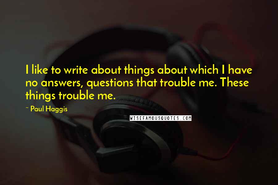 Paul Haggis Quotes: I like to write about things about which I have no answers, questions that trouble me. These things trouble me.