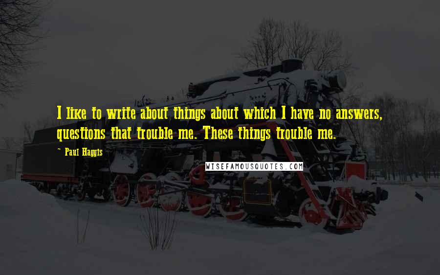 Paul Haggis Quotes: I like to write about things about which I have no answers, questions that trouble me. These things trouble me.