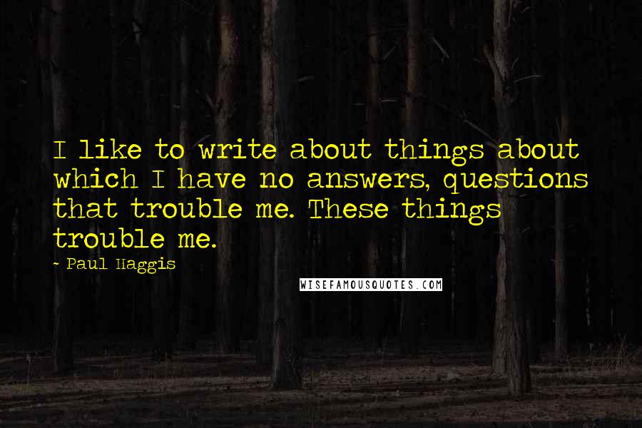 Paul Haggis Quotes: I like to write about things about which I have no answers, questions that trouble me. These things trouble me.