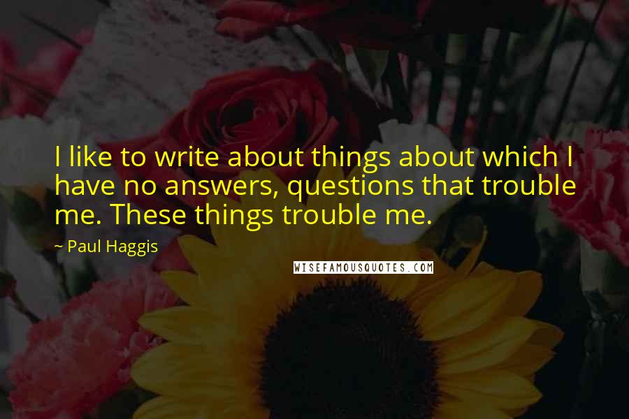 Paul Haggis Quotes: I like to write about things about which I have no answers, questions that trouble me. These things trouble me.