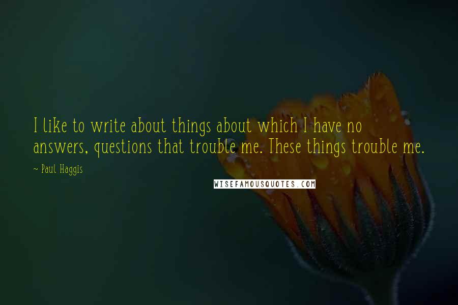 Paul Haggis Quotes: I like to write about things about which I have no answers, questions that trouble me. These things trouble me.